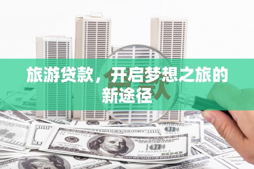 弥勒旅游贷款，开启梦想之旅的新途径
