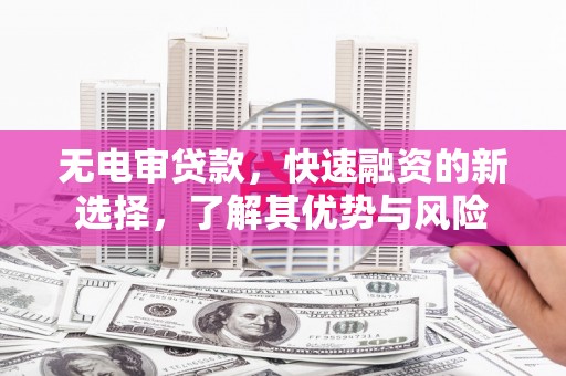 弥勒无电审贷款，快速融资的新选择，了解其优势与风险