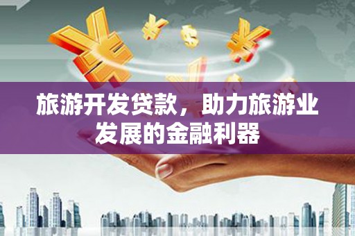 弥勒旅游开发贷款，助力旅游业发展的金融利器