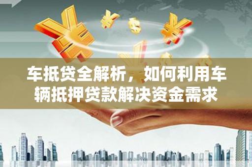 弥勒车抵贷全解析，如何利用车辆抵押贷款解决资金需求