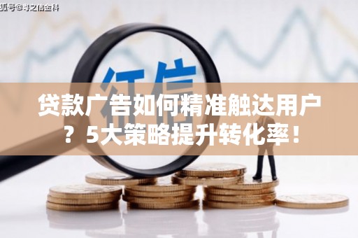 弥勒贷款广告如何精准触达用户？5大策略提升转化率！