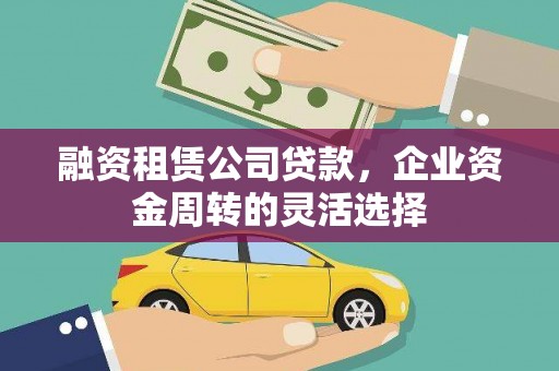 弥勒融资租赁公司贷款，企业资金周转的灵活选择