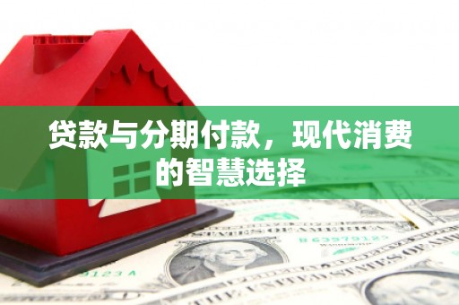 弥勒贷款与分期付款，现代消费的智慧选择