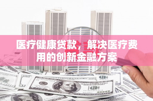 弥勒医疗健康贷款，解决医疗费用的创新金融方案