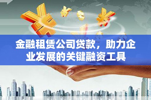 弥勒金融租赁公司贷款，助力企业发展的关键融资工具