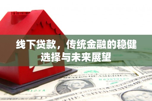 弥勒线下贷款，传统金融的稳健选择与未来展望