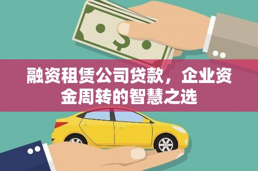 弥勒融资租赁公司贷款，企业资金周转的智慧之选