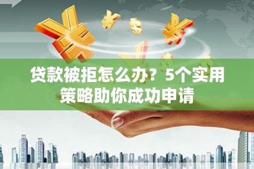 弥勒贷款被拒怎么办？5个实用策略助你成功申请