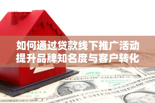 弥勒如何通过贷款线下推广活动提升品牌知名度与客户转化率