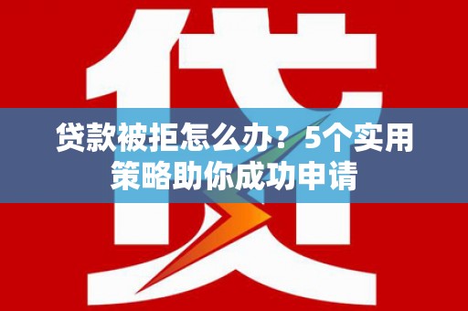 弥勒贷款被拒怎么办？5个实用策略助你成功申请