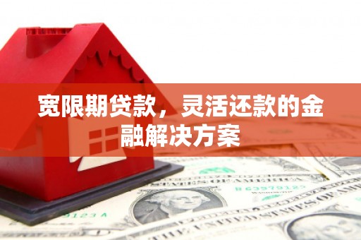 弥勒宽限期贷款，灵活还款的金融解决方案