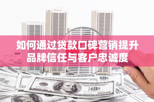 弥勒如何通过贷款口碑营销提升品牌信任与客户忠诚度