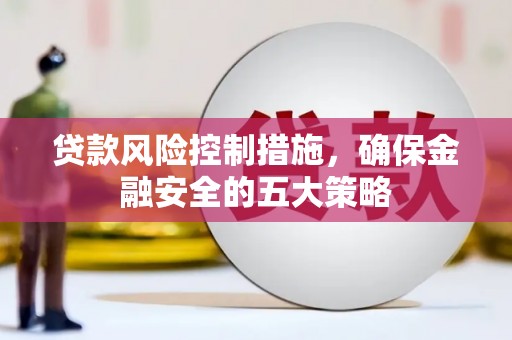 弥勒贷款风险控制措施，确保金融安全的五大策略