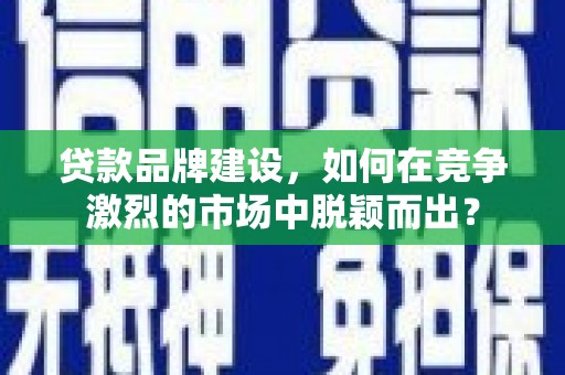 弥勒贷款品牌建设，如何在竞争激烈的市场中脱颖而出？