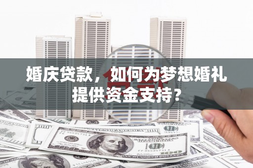 弥勒婚庆贷款，如何为梦想婚礼提供资金支持？