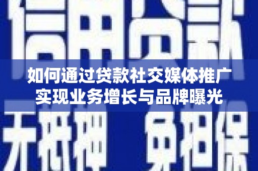 弥勒如何通过贷款社交媒体推广实现业务增长与品牌曝光