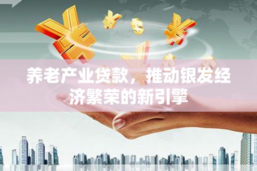 弥勒养老产业贷款，推动银发经济繁荣的新引擎
