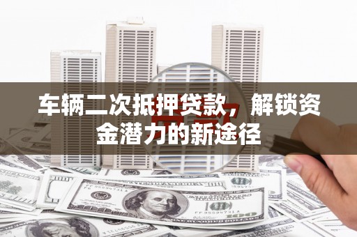 弥勒车辆二次抵押贷款，解锁资金潜力的新途径