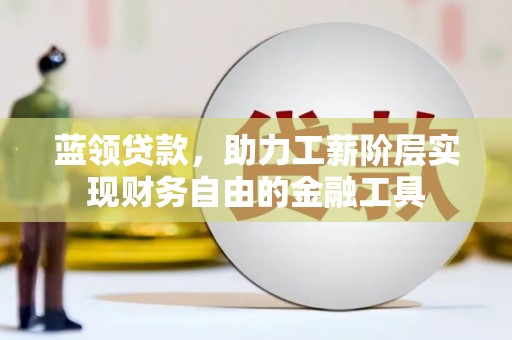 弥勒蓝领贷款，助力工薪阶层实现财务自由的金融工具