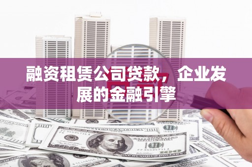 弥勒融资租赁公司贷款，企业发展的金融引擎