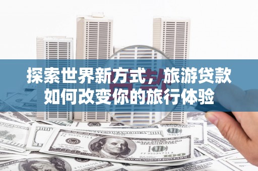 弥勒探索世界新方式，旅游贷款如何改变你的旅行体验