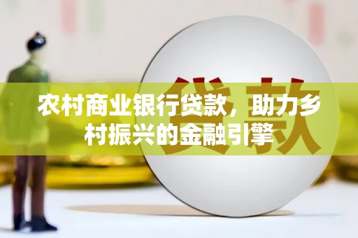 弥勒农村商业银行贷款，助力乡村振兴的金融引擎